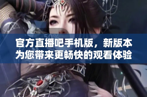 官方直播吧手机版，新版本为您带来更畅快的观看体验
