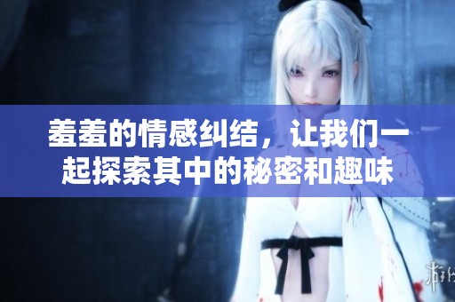 羞羞的情感纠结，让我们一起探索其中的秘密和趣味