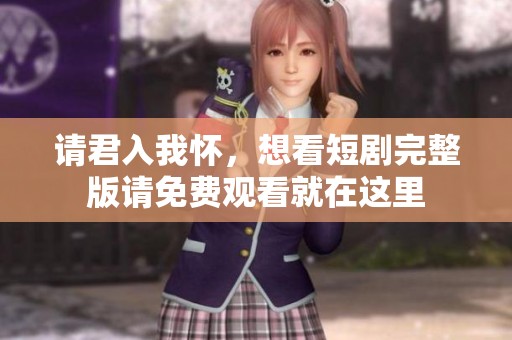 请君入我怀，想看短剧完整版请免费观看就在这里