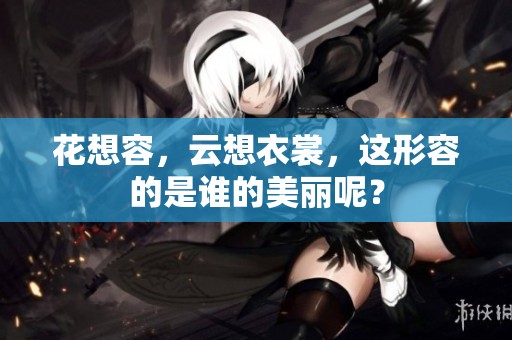 花想容，云想衣裳，这形容的是谁的美丽呢？