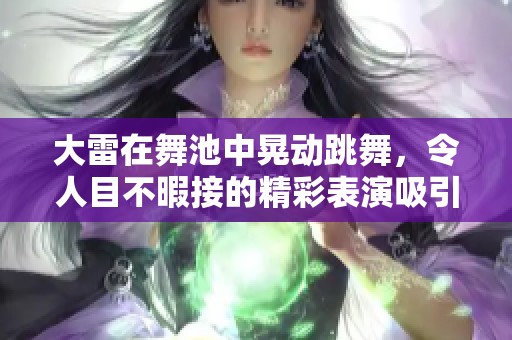 大雷在舞池中晃动跳舞，令人目不暇接的精彩表演吸引了众人的目光。