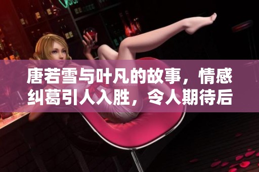 唐若雪与叶凡的故事，情感纠葛引人入胜，令人期待后续发展。