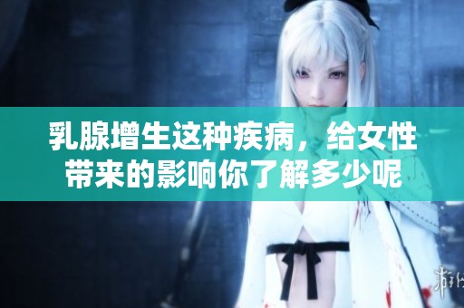乳腺增生这种疾病，给女性带来的影响你了解多少呢