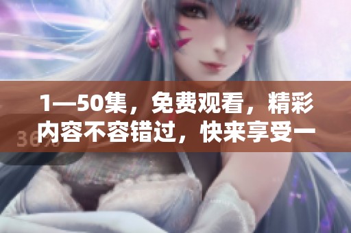 1—50集，免费观看，精彩内容不容错过，快来享受一下吧！