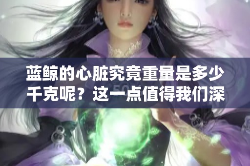 蓝鲸的心脏究竟重量是多少千克呢？这一点值得我们深入探讨与了解。
