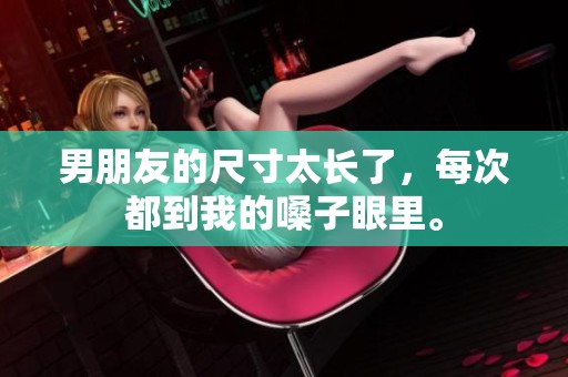 男朋友的尺寸太长了，每次都到我的嗓子眼里。