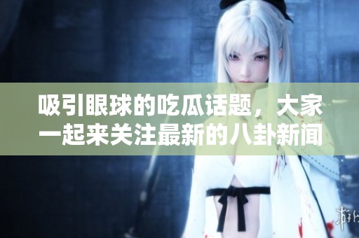 吸引眼球的吃瓜话题，大家一起来关注最新的八卦新闻吧！