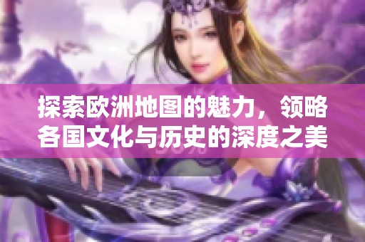 探索欧洲地图的魅力，领略各国文化与历史的深度之美