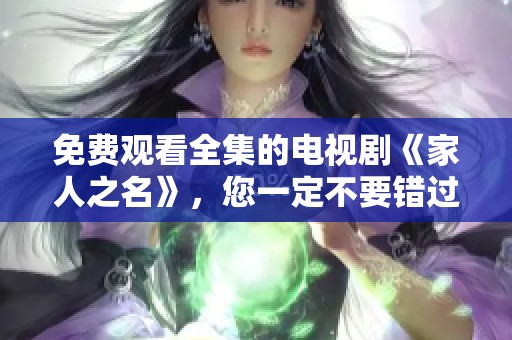 免费观看全集的电视剧《家人之名》，您一定不要错过精彩内容！