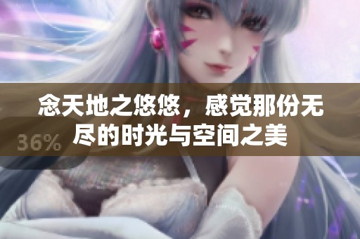 念天地之悠悠，感觉那份无尽的时光与空间之美