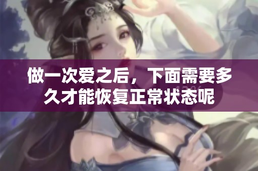 做一次爱之后，下面需要多久才能恢复正常状态呢