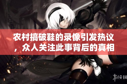 农村搞破鞋的录像引发热议，众人关注此事背后的真相与影响