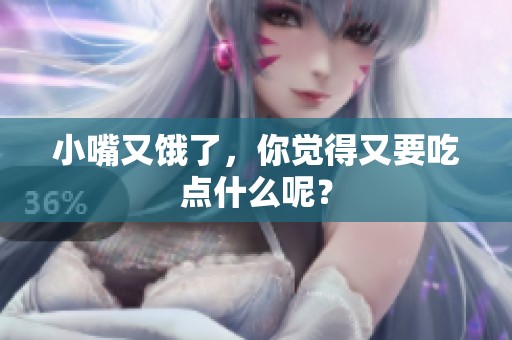 小嘴又饿了，你觉得又要吃点什么呢？