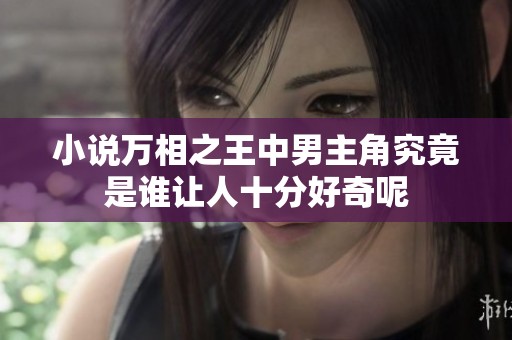 小说万相之王中男主角究竟是谁让人十分好奇呢