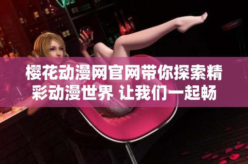 樱花动漫网官网带你探索精彩动漫世界 让我们一起畅享丰富的动漫内容