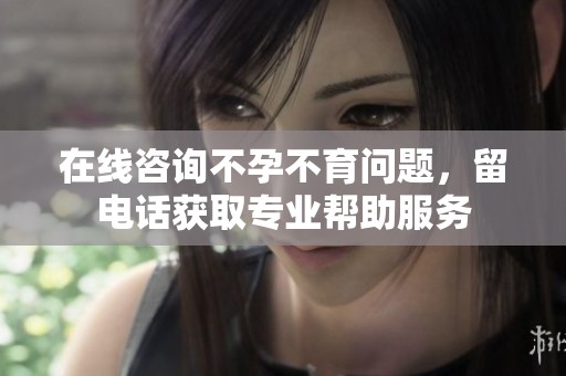 在线咨询不孕不育问题，留电话获取专业帮助服务