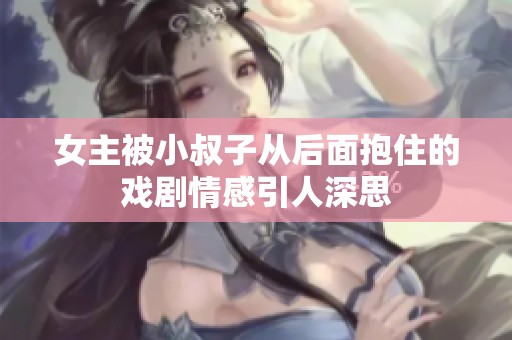 女主被小叔子从后面抱住的戏剧情感引人深思