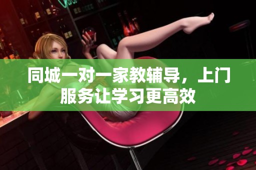 同城一对一家教辅导，上门服务让学习更高效
