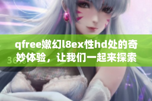 qfree嫩幻l8ex性hd处的奇妙体验，让我们一起来探索其中的深意与乐趣。