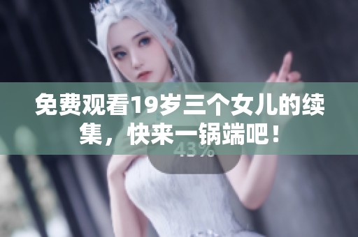 免费观看19岁三个女儿的续集，快来一锅端吧！