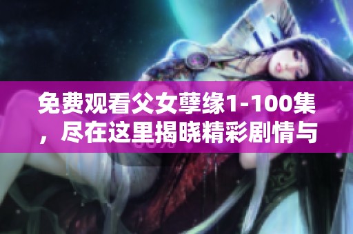 免费观看父女孽缘1-100集，尽在这里揭晓精彩剧情与感人故事