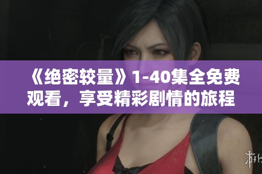 《绝密较量》1-40集全免费观看，享受精彩剧情的旅程！