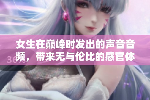女生在巅峰时发出的声音音频，带来无与伦比的感官体验