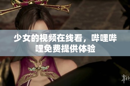 少女的视频在线看，哔哩哔哩免费提供体验