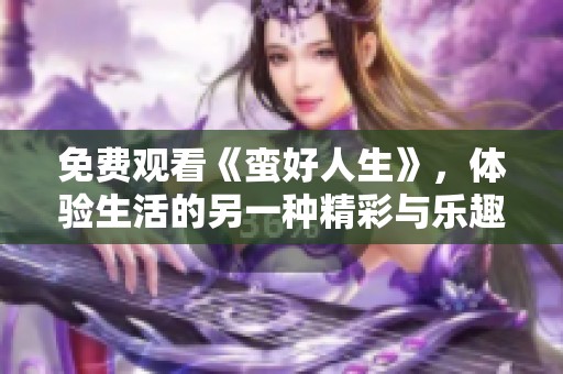 免费观看《蛮好人生》，体验生活的另一种精彩与乐趣
