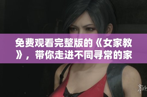 免费观看完整版的《女家教》，带你走进不同寻常的家教世界