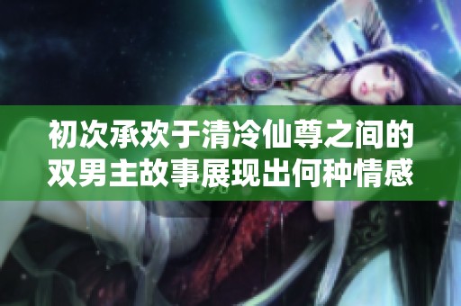 初次承欢于清冷仙尊之间的双男主故事展现出何种情感交织