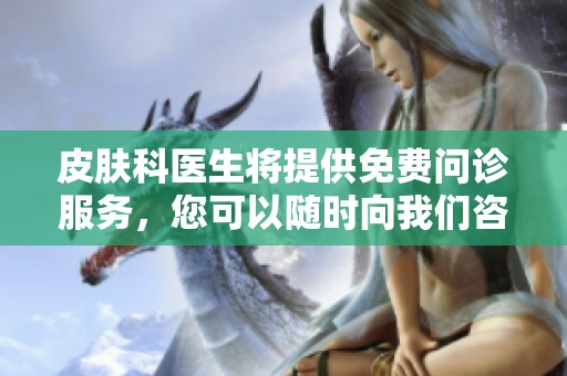 皮肤科医生将提供免费问诊服务，您可以随时向我们咨询皮肤问题。