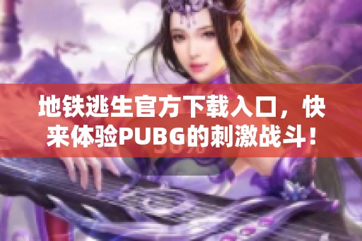 地铁逃生官方下载入口，快来体验PUBG的刺激战斗！