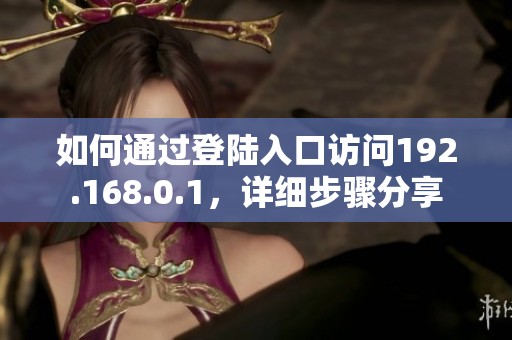 如何通过登陆入口访问192.168.0.1，详细步骤分享