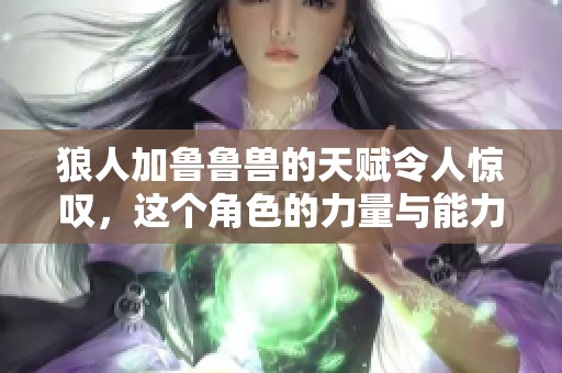 狼人加鲁鲁兽的天赋令人惊叹，这个角色的力量与能力提升让人着迷