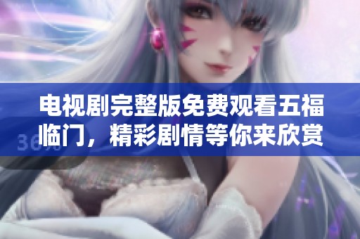 电视剧完整版免费观看五福临门，精彩剧情等你来欣赏，快来观看吧！