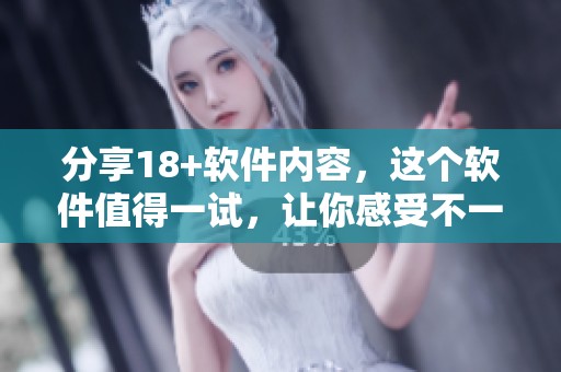 分享18+软件内容，这个软件值得一试，让你感受不一样的乐趣