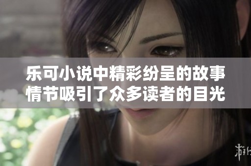乐可小说中精彩纷呈的故事情节吸引了众多读者的目光和喜爱