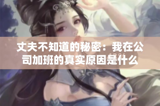 丈夫不知道的秘密：我在公司加班的真实原因是什么