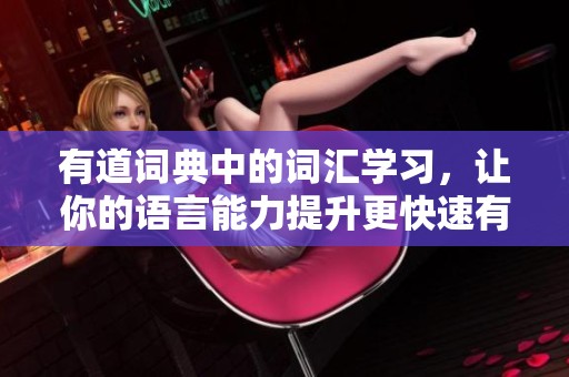 有道词典中的词汇学习，让你的语言能力提升更快速有效