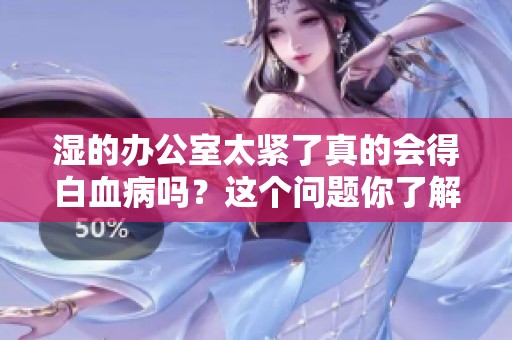 湿的办公室太紧了真的会得白血病吗？这个问题你了解吗