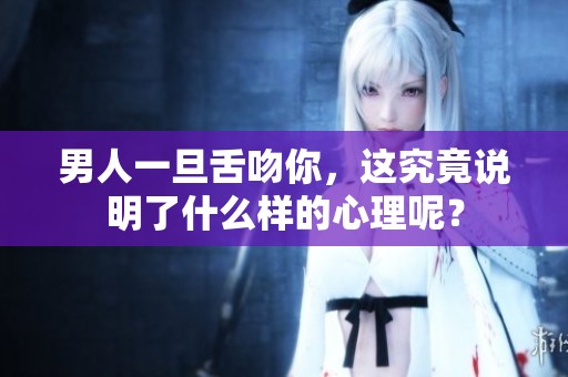 男人一旦舌吻你，这究竟说明了什么样的心理呢？