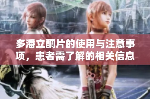 多潘立酮片的使用与注意事项，患者需了解的相关信息和效果。