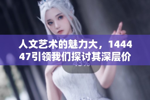 人文艺术的魅力大，144447引领我们探讨其深层价值与影响