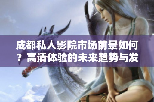 成都私人影院市场前景如何？高清体验的未来趋势与发展潜力分析