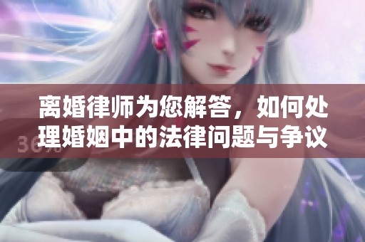 离婚律师为您解答，如何处理婚姻中的法律问题与争议