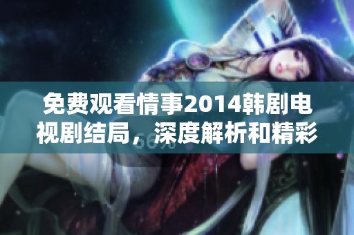 免费观看情事2014韩剧电视剧结局，深度解析和精彩点评不容错过