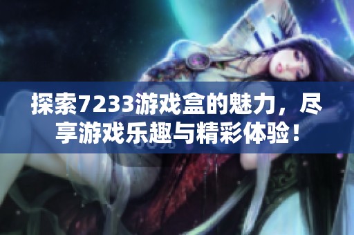 探索7233游戏盒的魅力，尽享游戏乐趣与精彩体验！