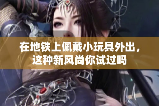 在地铁上佩戴小玩具外出，这种新风尚你试过吗