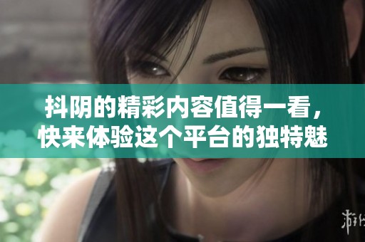 抖阴的精彩内容值得一看，快来体验这个平台的独特魅力！